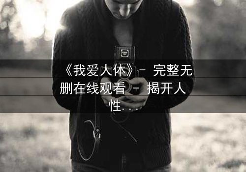 《我爱人体》- 完整无删在线观看 - 揭开人性的终极秘密
