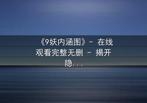 《9妖内涵图》- 在线观看完整无删 - 揭开隐藏的妖界密码