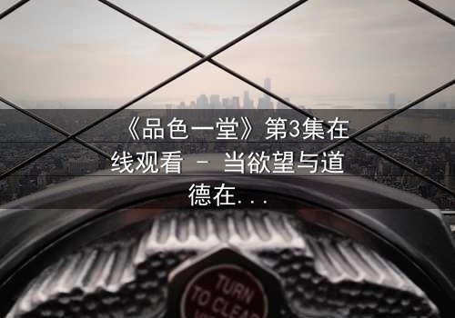 《品色一堂》第3集在线观看 - 当欲望与道德在光影中激烈碰撞
