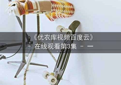 《优衣库视频百度云》- 在线观看第3集 - 一场都市欲望的隐秘风暴