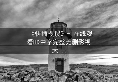 《快播搜搜》- 在线观看HD中字完整无删影视大全 - 第3集 - 一场数字迷宫的致命诱惑