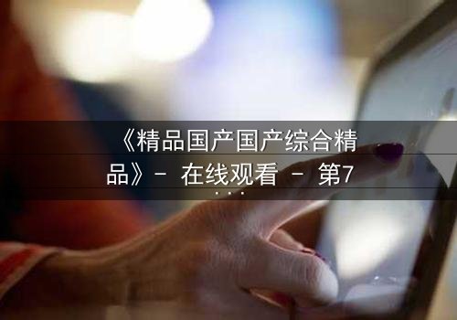 《精品国产国产综合精品》- 在线观看 - 第7集 HD中字