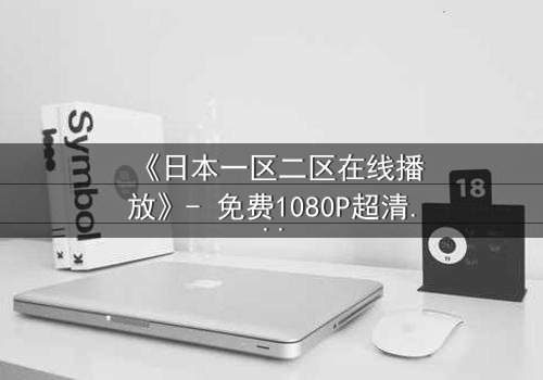 《日本一区二区在线播放》- 免费1080P超清 - 第3集完整无删
