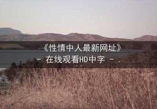 《性情中人最新网址》- 在线观看HD中字 - 揭开人性最深处的秘密