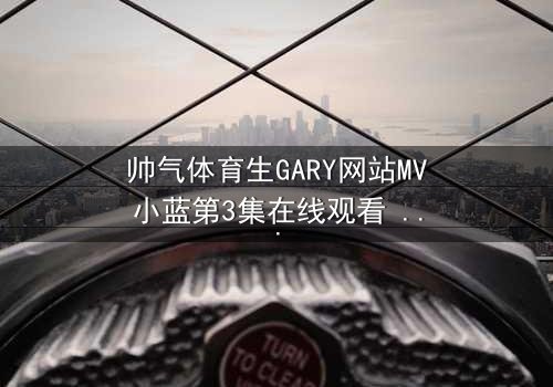 帅气体育生GARY网站MV小蓝第3集在线观看 - 当青春梦想与残酷现实激烈碰撞