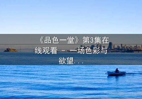 《品色一堂》第3集在线观看 - 一场色彩与欲望的致命游戏,你敢揭开真相吗?
