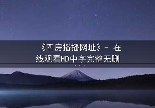 《四房播播网址》- 在线观看HD中字完整无删 - 揭开家族秘辛的终极诱惑