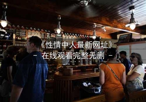 《性情中人最新网址》- 在线观看完整无删 - 揭开人性最深处的秘密