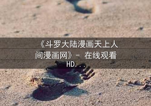 《斗罗大陆漫画天上人间漫画网》- 在线观看HD中字完整无删 - 揭开唐三与小舞的宿命对决