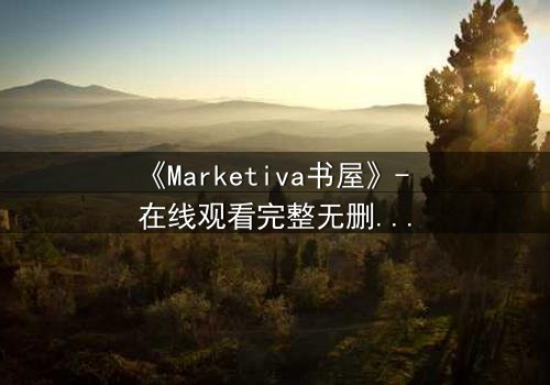 《Marketiva书屋》- 在线观看完整无删 - 揭开数字迷宫的终极秘密