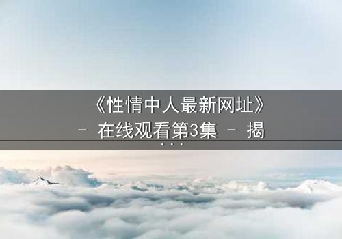 《性情中人最新网址》- 在线观看第3集 - 揭开人性深处的秘密与救赎
