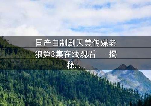 国产自制剧天美传媒老狼第3集在线观看 - 揭秘人性暗面,谁将背叛?