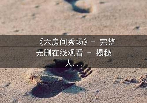 《六房间秀场》- 完整无删在线观看 - 揭秘人性极限考验
