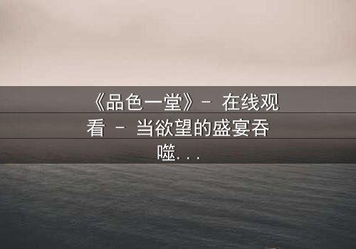 《品色一堂》- 在线观看 - 当欲望的盛宴吞噬了道德的底线