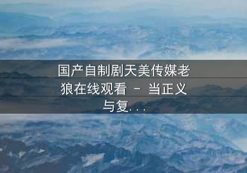 国产自制剧天美传媒老狼在线观看 - 当正义与复仇交织,谁将主宰命运?