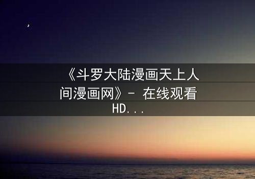 《斗罗大陆漫画天上人间漫画网》- 在线观看HD中字完整无删版 - 揭开唐三与小舞的宿命对决!