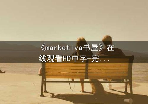 《marketiva书屋》在线观看HD中字-完整无删 - 当虚拟阅读空间吞噬现实人生