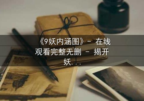 《9妖内涵图》- 在线观看完整无删 - 揭开妖界隐秘的真相