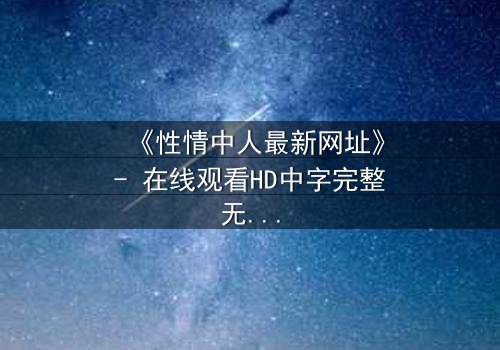 《性情中人最新网址》- 在线观看HD中字完整无删 - 揭开人性最深层的秘密