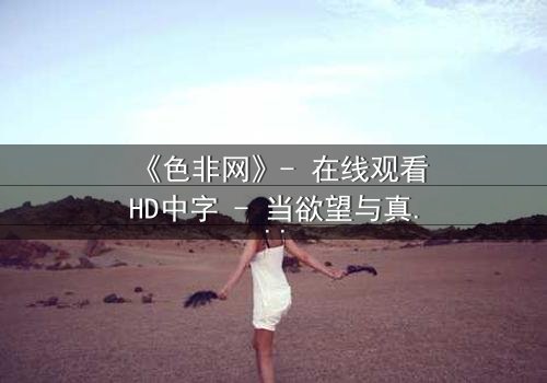 《色非网》- 在线观看HD中字 - 当欲望与真相交织的致命游戏