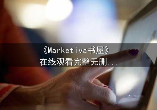 《Marketiva书屋》- 在线观看完整无删 - 揭开数字世界的致命秘密
