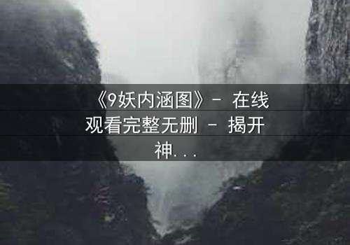 《9妖内涵图》- 在线观看完整无删 - 揭开神秘面纱的终极诱惑