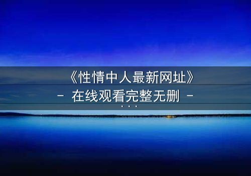 《性情中人最新网址》- 在线观看完整无删 - 揭开人性深处的秘密与救赎