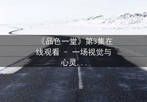 《品色一堂》第3集在线观看 - 一场视觉与心灵的盛宴,你敢揭开真相吗?