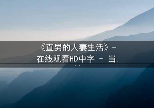 《直男的人妻生活》- 在线观看HD中字 - 当钢铁直男被迫扮演完美妻子