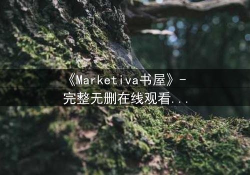 《Marketiva书屋》- 完整无删在线观看 - 揭开数字迷宫的生死赌局