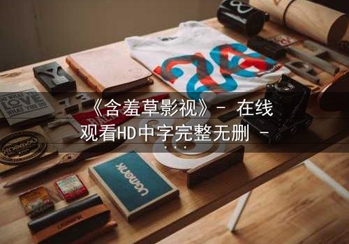 《含羞草影视》- 在线观看HD中字完整无删 - 当禁忌之恋撕裂豪门真相