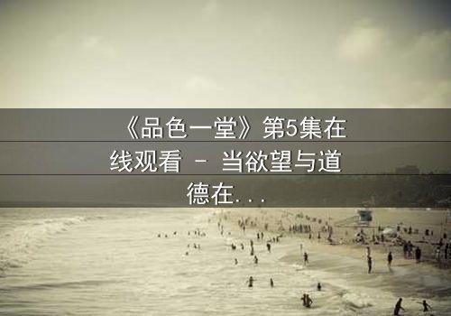 《品色一堂》第5集在线观看 - 当欲望与道德在黑暗中碰撞,谁能全身而退?