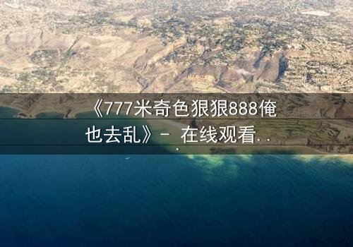 《777米奇色狠狠888俺也去乱》- 在线观看HD中字 - 免费1080P超清完整无删