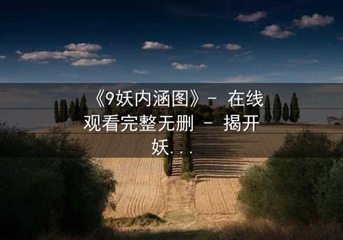 《9妖内涵图》- 在线观看完整无删 - 揭开妖界隐秘的真相