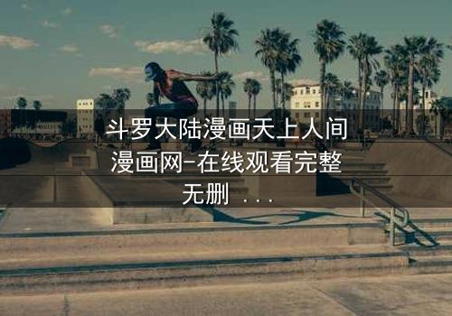 斗罗大陆漫画天上人间漫画网-在线观看完整无删 - 揭秘唐三与小舞的宿命对决