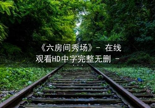 《六房间秀场》- 在线观看HD中字完整无删 - 当直播镜头变成死亡陷阱
