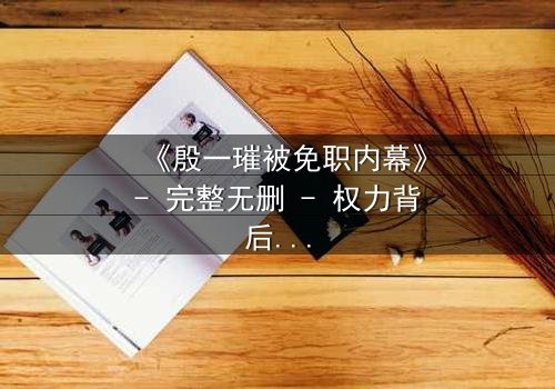 《殷一璀被免职内幕》- 完整无删 - 权力背后的惊天秘密即将揭晓