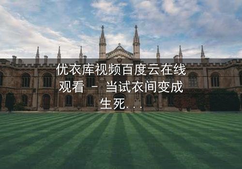 优衣库视频百度云在线观看 - 当试衣间变成生死场,你敢点开吗?