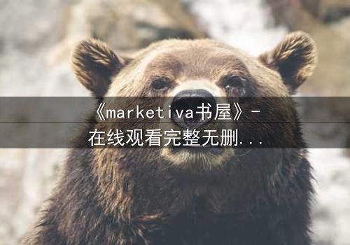 《marketiva书屋》- 在线观看完整无删 - 当虚拟阅读成为致命陷阱