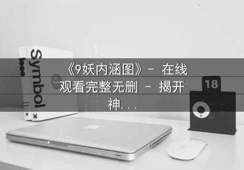 《9妖内涵图》- 在线观看完整无删 - 揭开神秘面纱的终极诱惑