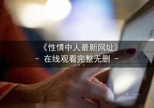 《性情中人最新网址》- 在线观看完整无删 - 揭开人性最深处的秘密