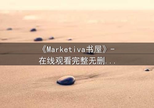 《Marketiva书屋》- 在线观看完整无删 - 揭开数字世界的隐秘交易