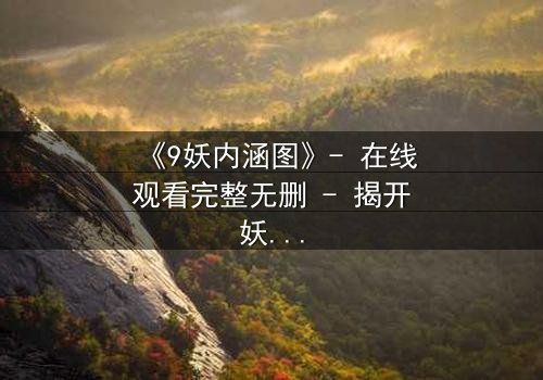 《9妖内涵图》- 在线观看完整无删 - 揭开妖界秘闻的终极诱惑