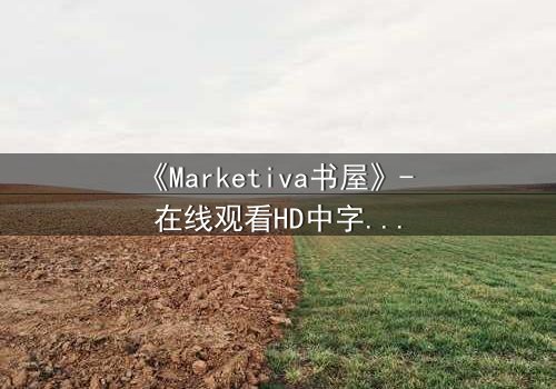 《Marketiva书屋》- 在线观看HD中字完整无删版 - 揭开数字迷宫的终极秘密