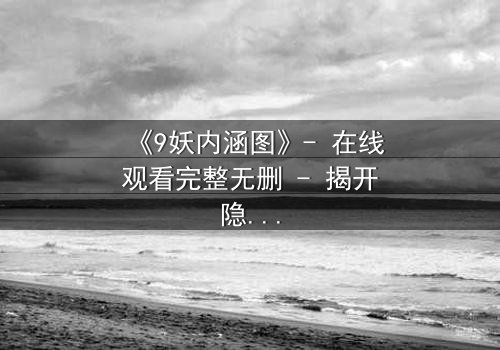 《9妖内涵图》- 在线观看完整无删 - 揭开隐藏的真相与欲望