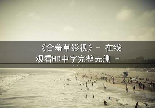 《含羞草影视》- 在线观看HD中字完整无删 - 当禁忌之恋撕裂豪门伪装