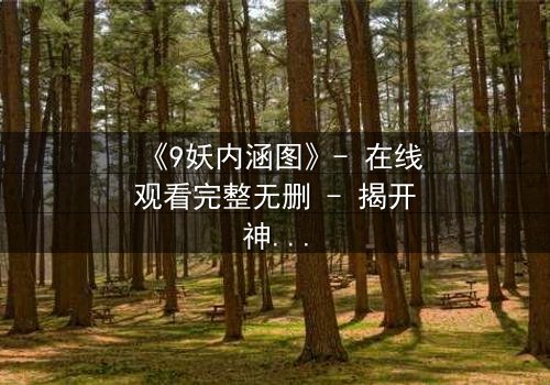 《9妖内涵图》- 在线观看完整无删 - 揭开神秘面纱的终极诱惑