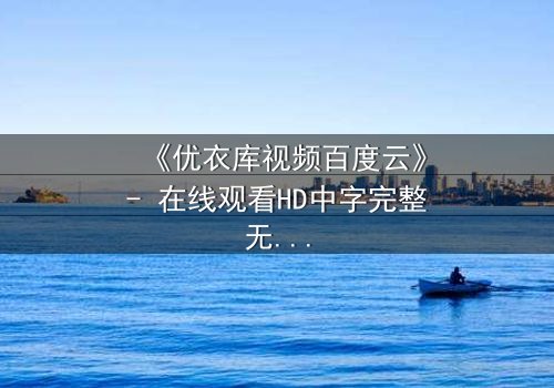 《优衣库视频百度云》- 在线观看HD中字完整无删 - 揭开都市欲望的隐秘真相