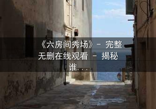 《六房间秀场》- 完整无删在线观看 - 揭秘谁将活到最后