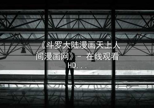 《斗罗大陆漫画天上人间漫画网》- 在线观看HD中字完整无删版 - 揭开唐三与小舞的宿命对决